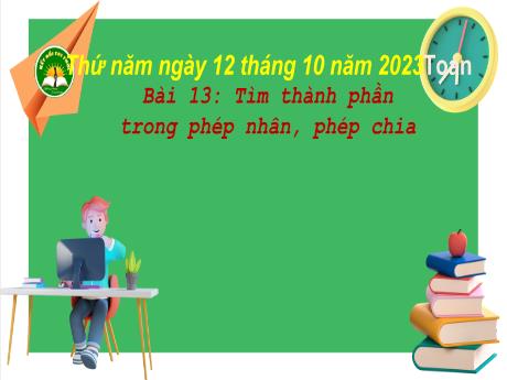 Bài giảng Toán 3 (Kết nối tri thức) - Bài 13: Tìm thành phần trong phép nhân, phép chia (Tiết 2) - Năm học 2023-2024 - Bạch Thị Hải Yến
