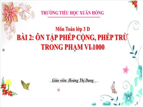 Bài giảng Toán 3 (Kết nối tri thức) - Bài 2: Ôn tập phép cộng, phép trừ trong phạm vi 1000 (Tiết 1) - Năm học 2023-2024 - Hoàng Thị Dung
