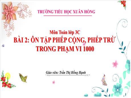 Bài giảng Toán 3 (Kết nối tri thức) - Bài 2: Ôn tập phép cộng, phép trừ trong phạm vi 1000 (Tiết 1) - Năm học 2023-2024 - Trần Thị Hồng Hạnh