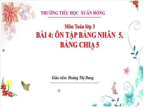 Bài giảng Toán 3 (Kết nối tri thức) - Bài 4: Ôn tập bảng nhân 5, bảng chia 5 - Năm học 2023-2024 - Hoàng Thị Dung