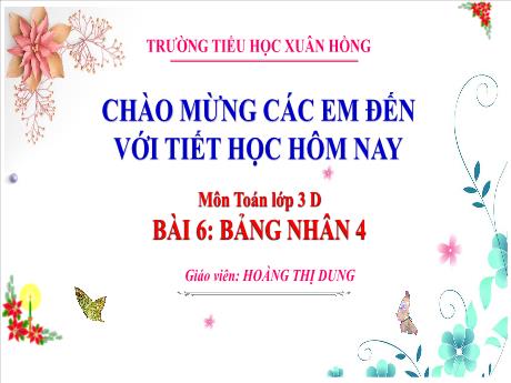 Bài giảng Toán 3 (Kết nối tri thức) - Bài 6: Bảng nhân 4, bảng chia 4 (Tiết 1) - Năm học 2023-2024 - Hoàng Thị Dung