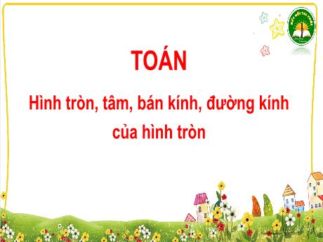 Bài giảng Toán 3 (Kết nối tri thức) - Bài: Hình tròn, tâm, bán kính, đường kính của hình tròn - Năm học 2023-2024 - Hoàng Thị Dung